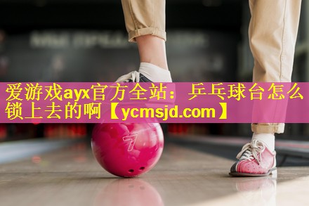 爱游戏ayx官方全站：乒乓球台怎么锁上去的啊