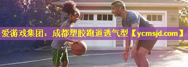 爱游戏集团：成都塑胶跑道透气型