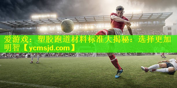 <strong>爱游戏：塑胶跑道材料标准大揭秘：选择更加明智</strong>