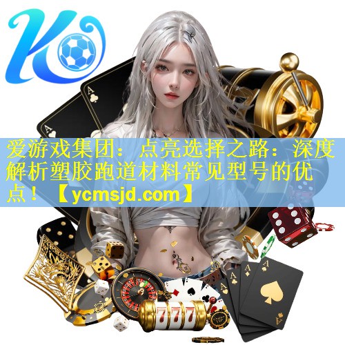 <strong>爱游戏集团：点亮选择之路：深度解析塑胶跑道材料常见型号的优点！</strong>
