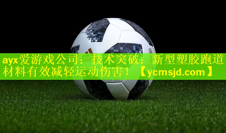 <strong>ayx爱游戏公司：技术突破：新型塑胶跑道材料有效减轻运动伤害！</strong>