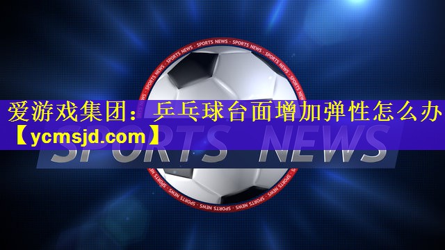 爱游戏集团：乒乓球台面增加弹性怎么办