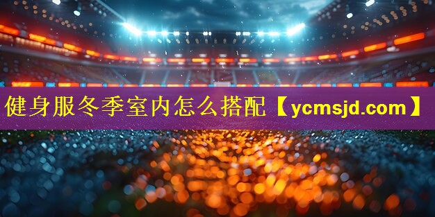 <strong>健身服冬季室内怎么搭配</strong>