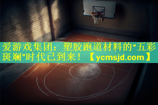 <strong>爱游戏集团：塑胶跑道材料的“五彩斑斓”时代已到来！</strong>