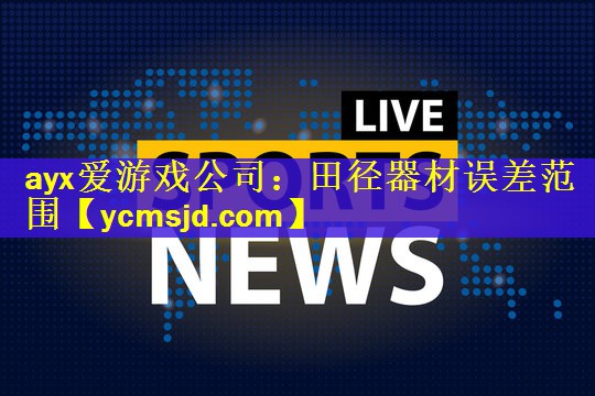 <strong>ayx爱游戏公司：田径器材误差范围</strong>