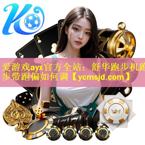 爱游戏ayx官方全站：舒华跑步机跑步带跑偏如何调