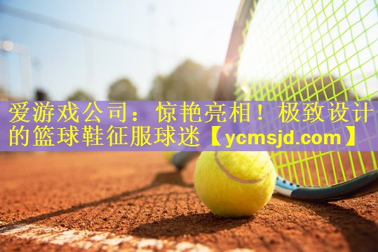 <strong>爱游戏公司：惊艳亮相！极致设计的篮球鞋征服球迷</strong>