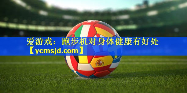 爱游戏：跑步机对身体健康有好处