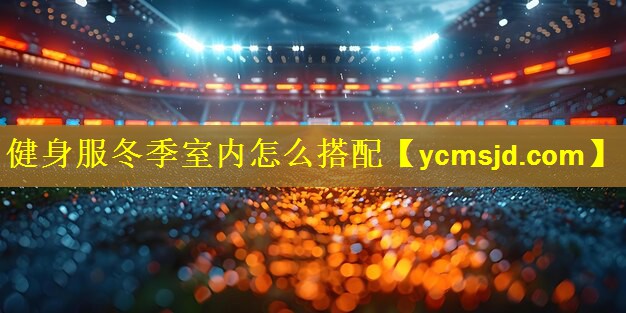 健身服冬季室内怎么搭配